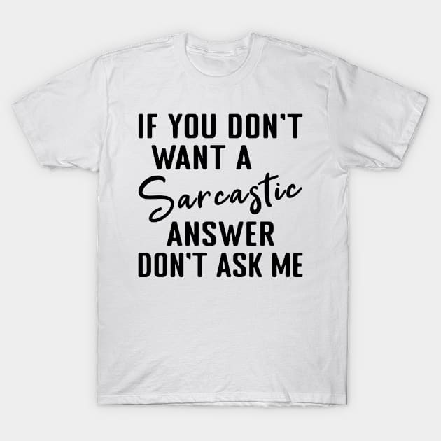 If you dont want a Sarcastic answer dont ask me T-Shirt by MilotheCorgi